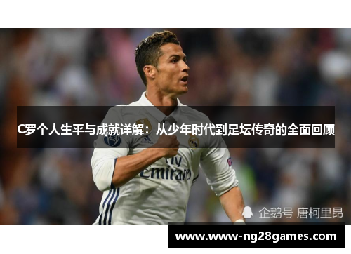 C罗个人生平与成就详解:从少年时代到足坛传奇的全面回顾 C罗个人生平与成就详解:从少年时代到足坛传奇的全面回顾