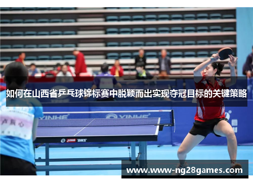 如何在山西省乒乓球锦标赛中脱颖而出实现夺冠目标的关键策略 如何在山西省乒乓球锦标赛中脱颖而出实现夺冠目标的关键策略