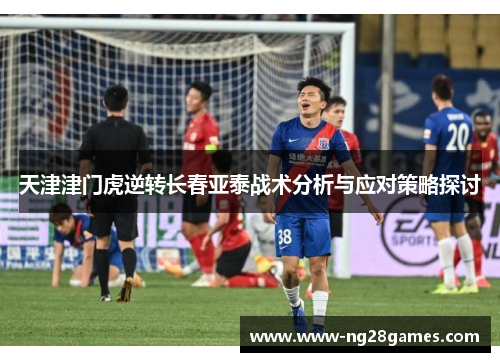 天津津门虎逆转长春亚泰战术分析与应对策略探讨 天津津门虎逆转长春亚泰战术分析与应对策略探讨
