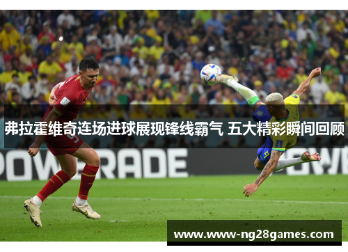 弗拉霍维奇连场进球展现锋线霸气 五大精彩瞬间回顾 弗拉霍维奇连场进球展现锋线霸气 五大精彩瞬间回顾