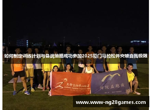 如何制定训练计划与备战策略成功参加2025厦门马拉松并突破自我极限 如何制定训练计划与备战策略成功参加2025厦门马拉松并突破自我极限