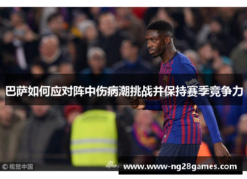 巴萨如何应对阵中伤病潮挑战并保持赛季竞争力 巴萨如何应对阵中伤病潮挑战并保持赛季竞争力