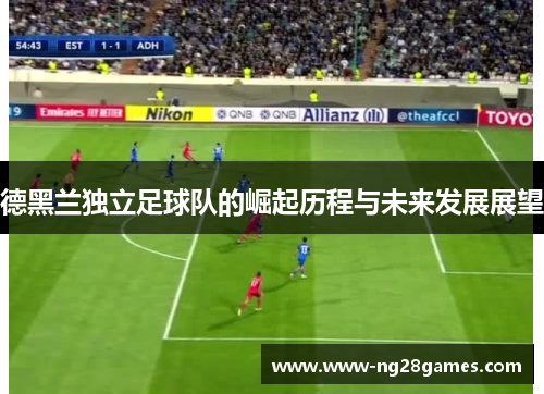 德黑兰独立足球队的崛起历程与未来发展展望 德黑兰独立足球队的崛起历程与未来发展展望