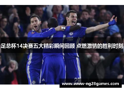 足总杯14决赛五大精彩瞬间回顾 点燃激情的胜利时刻 足总杯14决赛五大精彩瞬间回顾 点燃激情的胜利时刻