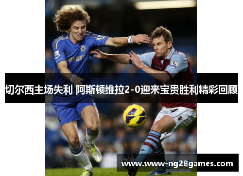 切尔西主场失利 阿斯顿维拉2-0迎来宝贵胜利精彩回顾 切尔西主场失利 阿斯顿维拉2-0迎来宝贵胜利精彩回顾