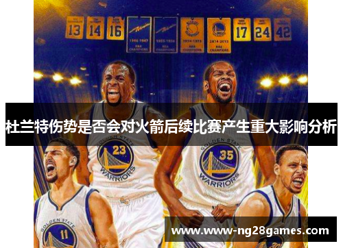 杜兰特伤势是否会对火箭后续比赛产生重大影响分析 杜兰特伤势是否会对火箭后续比赛产生重大影响分析