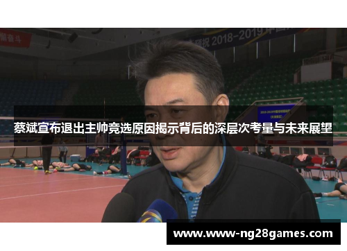 蔡斌宣布退出主帅竞选原因揭示背后的深层次考量与未来展望 蔡斌宣布退出主帅竞选原因揭示背后的深层次考量与未来展望