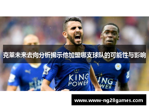 克莱未来去向分析揭示他加盟哪支球队的可能性与影响 克莱未来去向分析揭示他加盟哪支球队的可能性与影响