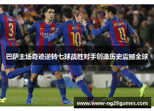 巴萨主场奇迹逆转七球战胜对手创造历史震撼全球 巴萨主场奇迹逆转七球战胜对手创造历史震撼全球