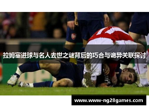 拉姆塞进球与名人去世之谜背后的巧合与诡异关联探讨 拉姆塞进球与名人去世之谜背后的巧合与诡异关联探讨