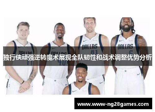 独行侠顽强逆转魔术展现全队韧性和战术调整优势分析 独行侠顽强逆转魔术展现全队韧性和战术调整优势分析