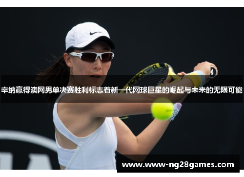 辛纳赢得澳网男单决赛胜利标志着新一代网球巨星的崛起与未来的无限可能 辛纳赢得澳网男单决赛胜利标志着新一代网球巨星的崛起与未来的无限可能