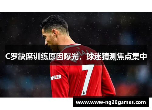 C罗缺席训练原因曝光,球迷猜测焦点集中 C罗缺席训练原因曝光,球迷猜测焦点集中