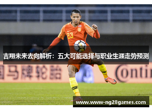 吉翔未来去向解析:五大可能选择与职业生涯走势预测 吉翔未来去向解析:五大可能选择与职业生涯走势预测