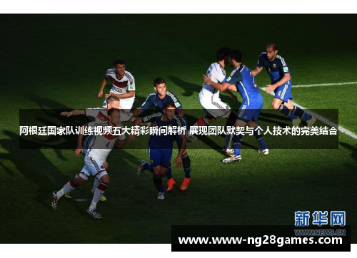 阿根廷国家队训练视频五大精彩瞬间解析 展现团队默契与个人技术的完美结合 阿根廷国家队训练视频五大精彩瞬间解析 展现团队默契与个人技术的完美结合