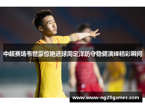 中超赛场韦世豪惊艳进球周定洋防守稳健演绎精彩瞬间 中超赛场韦世豪惊艳进球周定洋防守稳健演绎精彩瞬间
