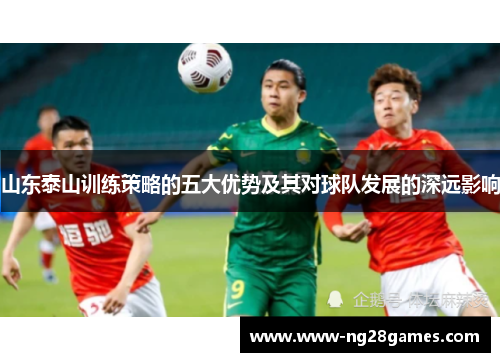 山东泰山训练策略的五大优势及其对球队发展的深远影响 山东泰山训练策略的五大优势及其对球队发展的深远影响
