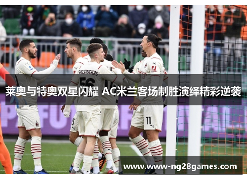 莱奥与特奥双星闪耀 AC米兰客场制胜演绎精彩逆袭