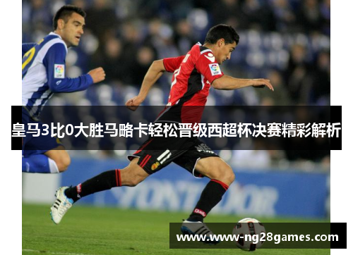 皇马3比0大胜马略卡轻松晋级西超杯决赛精彩解析 皇马3比0大胜马略卡轻松晋级西超杯决赛精彩解析