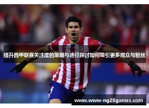 提升西甲联赛关注度的策略与途径探讨如何吸引更多观众与粉丝 提升西甲联赛关注度的策略与途径探讨如何吸引更多观众与粉丝