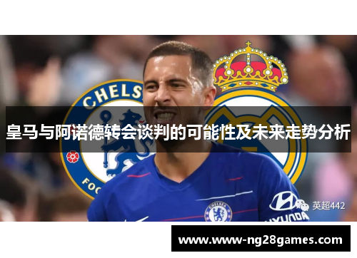 皇马与阿诺德转会谈判的可能性及未来走势分析 皇马与阿诺德转会谈判的可能性及未来走势分析