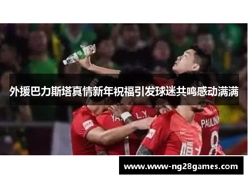 外援巴力斯塔真情新年祝福引发球迷共鸣感动满满 外援巴力斯塔真情新年祝福引发球迷共鸣感动满满