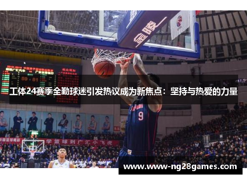 工体24赛季全勤球迷引发热议成为新焦点：坚持与热爱的力量