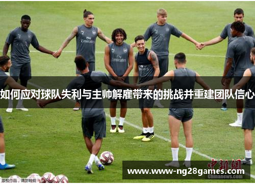 如何应对球队失利与主帅解雇带来的挑战并重建团队信心 如何应对球队失利与主帅解雇带来的挑战并重建团队信心