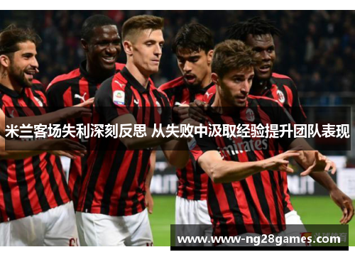米兰客场失利深刻反思 从失败中汲取经验提升团队表现 米兰客场失利深刻反思 从失败中汲取经验提升团队表现
