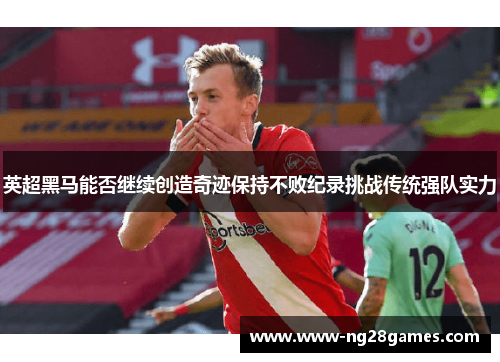 英超黑马能否继续创造奇迹保持不败纪录挑战传统强队实力 英超黑马能否继续创造奇迹保持不败纪录挑战传统强队实力