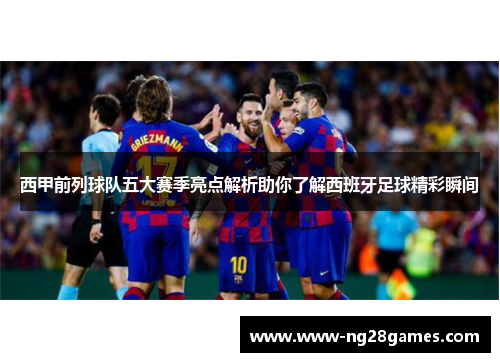 西甲前列球队五大赛季亮点解析助你了解西班牙足球精彩瞬间 西甲前列球队五大赛季亮点解析助你了解西班牙足球精彩瞬间