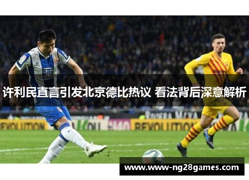 许利民直言引发北京德比热议 看法背后深意解析 许利民直言引发北京德比热议 看法背后深意解析