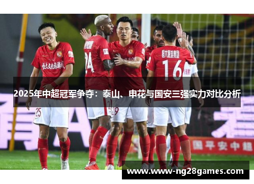 2025年中超冠军争夺:泰山、申花与国安三强实力对比分析 2025年中超冠军争夺:泰山、申花与国安三强实力对比分析