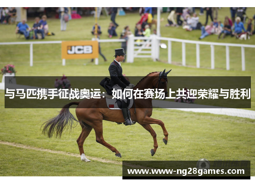 与马匹携手征战奥运:如何在赛场上共迎荣耀与胜利 与马匹携手征战奥运:如何在赛场上共迎荣耀与胜利