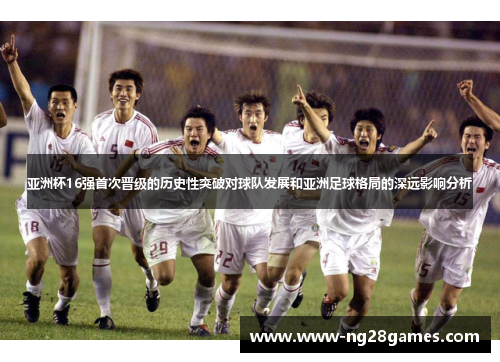 亚洲杯16强首次晋级的历史性突破对球队发展和亚洲足球格局的深远影响分析 亚洲杯16强首次晋级的历史性突破对球队发展和亚洲足球格局的深远影响分析