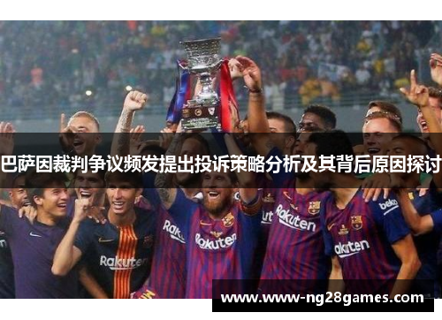 巴萨因裁判争议频发提出投诉策略分析及其背后原因探讨 巴萨因裁判争议频发提出投诉策略分析及其背后原因探讨