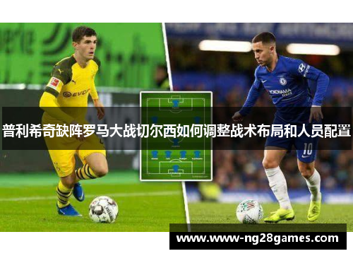 普利希奇缺阵罗马大战切尔西如何调整战术布局和人员配置