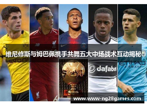 维尼修斯与姆巴佩携手共舞五大中场战术互动揭秘 维尼修斯与姆巴佩携手共舞五大中场战术互动揭秘