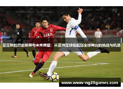 亚足联的历史发展与未来展望:从亚洲足球崛起到全球舞台的挑战与机遇 亚足联的历史发展与未来展望:从亚洲足球崛起到全球舞台的挑战与机遇