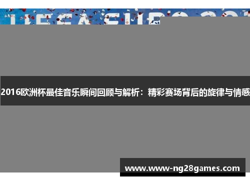 2016欧洲杯最佳音乐瞬间回顾与解析:精彩赛场背后的旋律与情感 2016欧洲杯最佳音乐瞬间回顾与解析:精彩赛场背后的旋律与情感