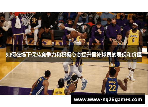 如何在场下保持竞争力和积极心态提升替补球员的表现和价值 如何在场下保持竞争力和积极心态提升替补球员的表现和价值