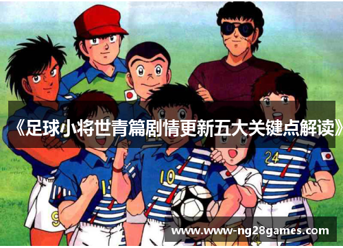 《足球小将世青篇剧情更新五大关键点解读》 《足球小将世青篇剧情更新五大关键点解读》