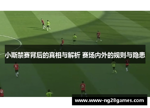 小斯禁赛背后的真相与解析 赛场内外的规则与隐患 小斯禁赛背后的真相与解析 赛场内外的规则与隐患