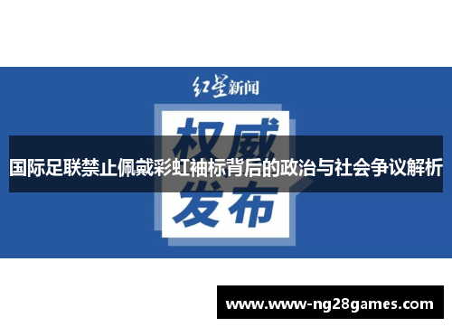 国际足联禁止佩戴彩虹袖标背后的政治与社会争议解析 国际足联禁止佩戴彩虹袖标背后的政治与社会争议解析