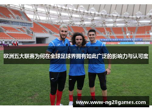 欧洲五大联赛为何在全球足球界拥有如此广泛的影响力与认可度