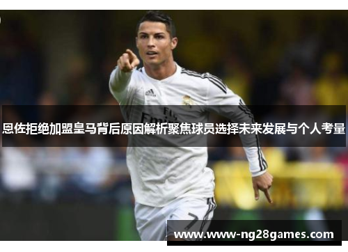 恩佐拒绝加盟皇马背后原因解析聚焦球员选择未来发展与个人考量 恩佐拒绝加盟皇马背后原因解析聚焦球员选择未来发展与个人考量