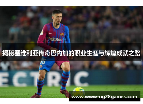 揭秘塞维利亚传奇巴内加的职业生涯与辉煌成就之路 揭秘塞维利亚传奇巴内加的职业生涯与辉煌成就之路