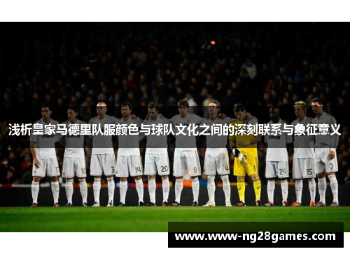 浅析皇家马德里队服颜色与球队文化之间的深刻联系与象征意义 浅析皇家马德里队服颜色与球队文化之间的深刻联系与象征意义