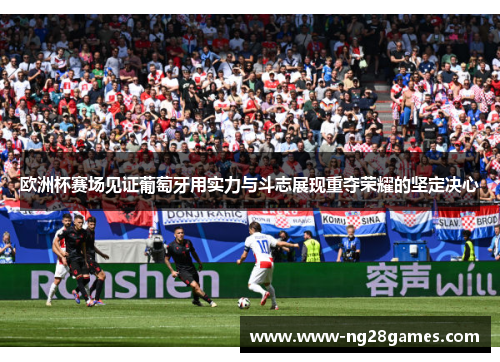 欧洲杯赛场见证葡萄牙用实力与斗志展现重夺荣耀的坚定决心 欧洲杯赛场见证葡萄牙用实力与斗志展现重夺荣耀的坚定决心
