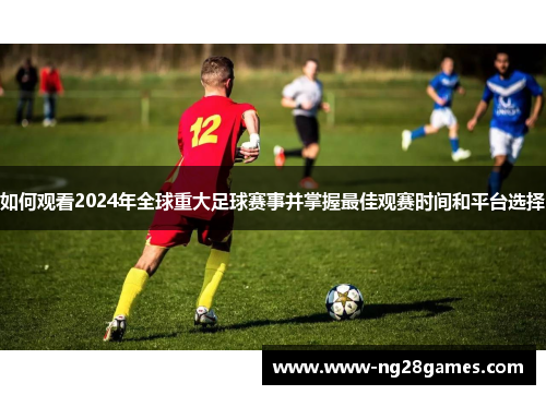 如何观看2024年全球重大足球赛事并掌握最佳观赛时间和平台选择 如何观看2024年全球重大足球赛事并掌握最佳观赛时间和平台选择